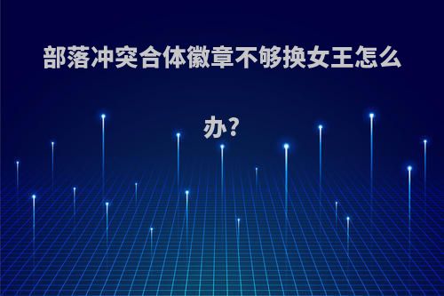 部落冲突合体徽章不够换女王怎么办?