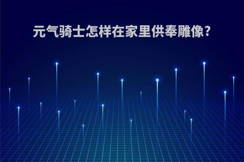 元气骑士怎样在家里供奉雕像?