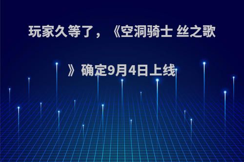 玩家久等了,《空洞骑士 丝之歌》确定9月4日上线