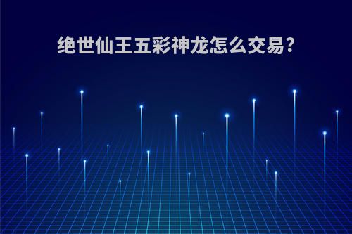 绝世仙王五彩神龙怎么交易?