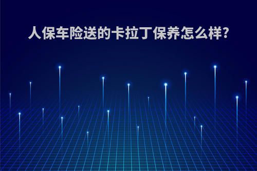 人保车险送的卡拉丁保养怎么样?