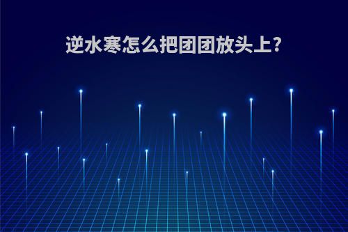 逆水寒怎么把团团放头上?