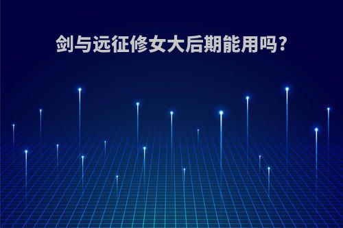 剑与远征修女大后期能用吗?