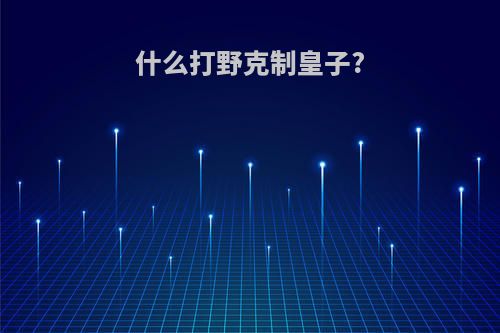 什么打野克制皇子?