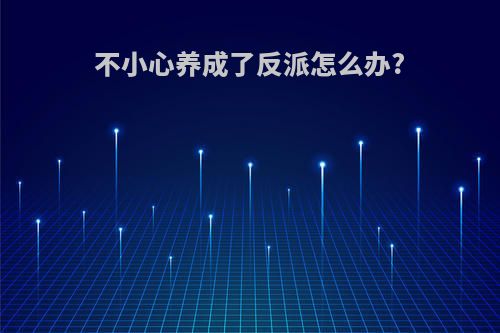 不小心养成了反派怎么办?