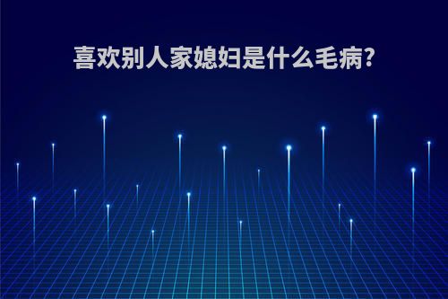 喜欢别人家媳妇是什么毛病?