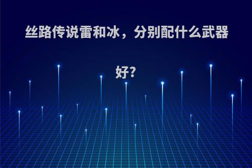 丝路传说雷和冰,分别配什么武器好?