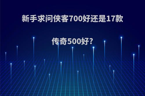 新手求问侠客700好还是17款传奇500好?