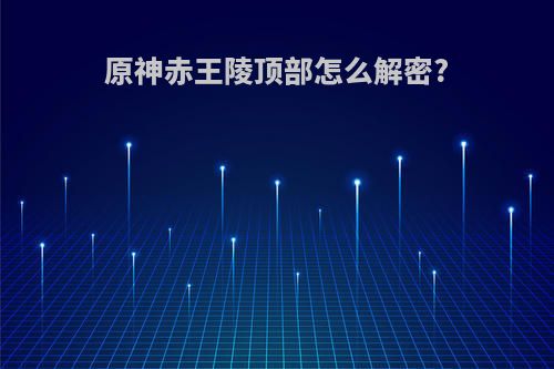 原神赤王陵顶部怎么解密?