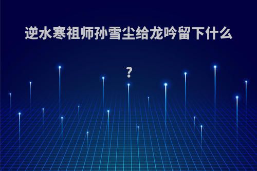 逆水寒祖师孙雪尘给龙吟留下什么?