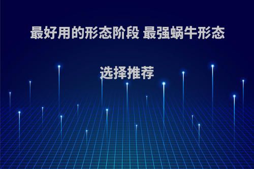 最好用的形态阶段 最强蜗牛形态选择推荐