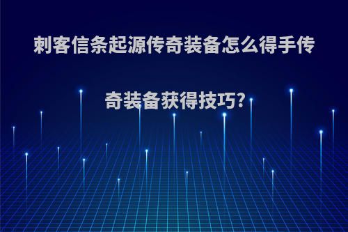 刺客信条起源传奇装备怎么得手传奇装备获得技巧?