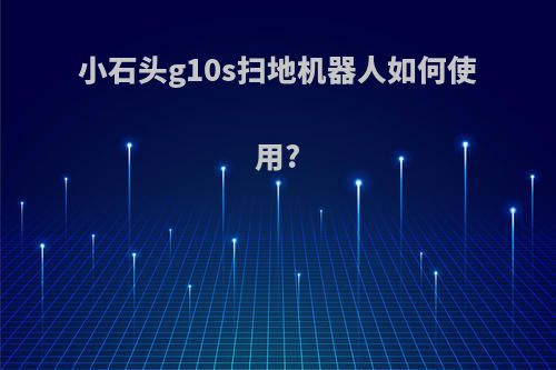 小石头g10s扫地机器人如何使用?