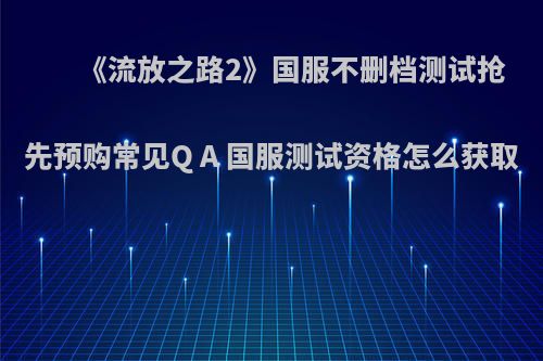 《流放之路2》国服不删档测试抢先预购常见Q A 国服测试资格怎么获取