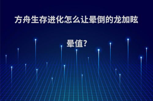方舟生存进化怎么让晕倒的龙加眩晕值?