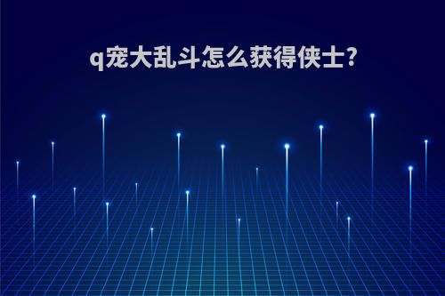 q宠大乱斗怎么获得侠士?