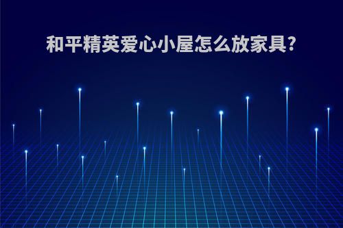 和平精英爱心小屋怎么放家具?