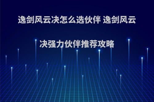 逸剑风云决怎么选伙伴 逸剑风云决强力伙伴推荐攻略
