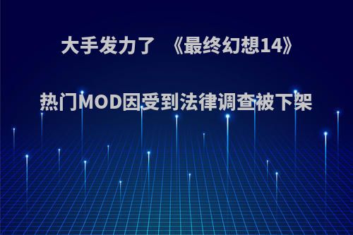 大手发力了  《最终幻想14》热门MOD因受到法律调查被下架(最终幻想14 mmorpg)