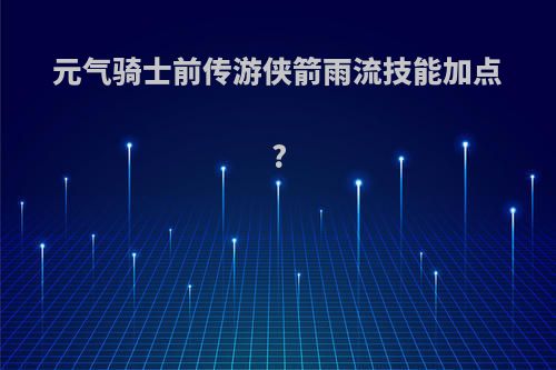 元气骑士前传游侠箭雨流技能加点?