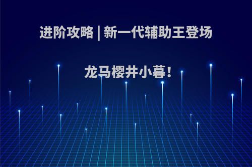 进阶攻略 | 新一代辅助王登场 龙马樱井小暮!