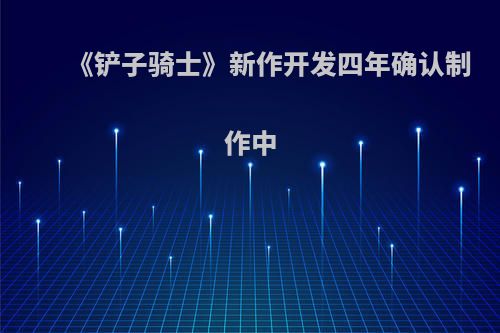 《铲子骑士》新作开发四年确认制作中