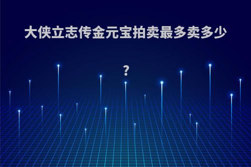 大侠立志传金元宝拍卖最多卖多少?