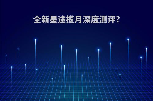 全新星途揽月深度测评?
