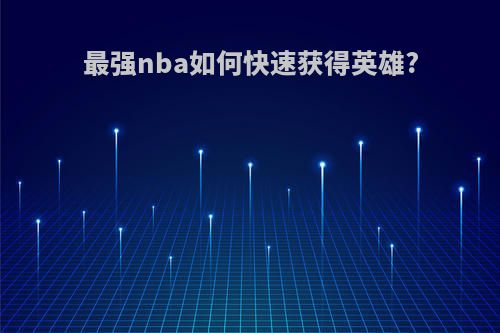 最强nba如何快速获得英雄?