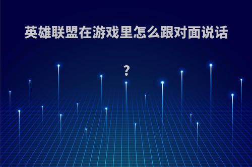 英雄联盟在游戏里怎么跟对面说话?
