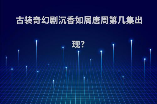 古装奇幻剧沉香如屑唐周第几集出现?