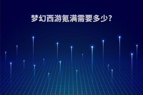 梦幻西游氪满需要多少?