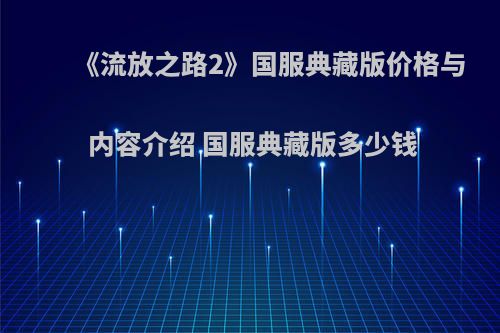 《流放之路2》国服典藏版价格与内容介绍 国服典藏版多少钱