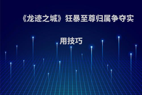 《龙迹之城》狂暴至尊归属争夺实用技巧