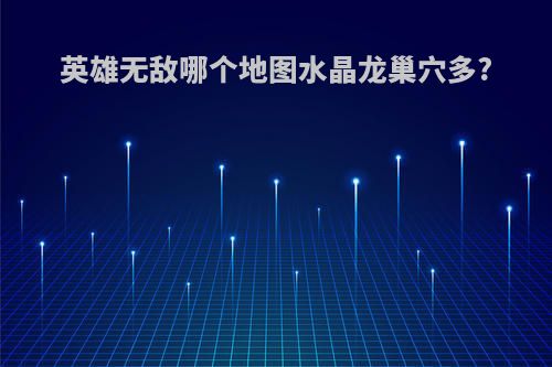 英雄无敌哪个地图水晶龙巢穴多?
