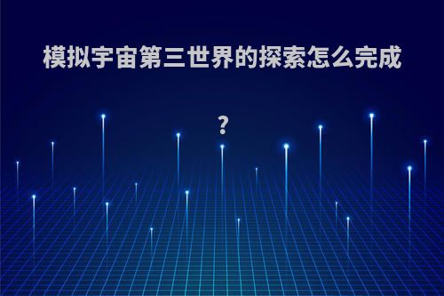 模拟宇宙第三世界的探索怎么完成?