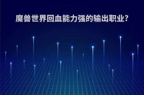 魔兽世界回血能力强的输出职业?