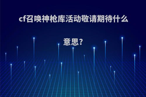 cf召唤神枪库活动敬请期待什么意思?