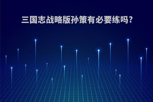 三国志战略版孙策有必要练吗?