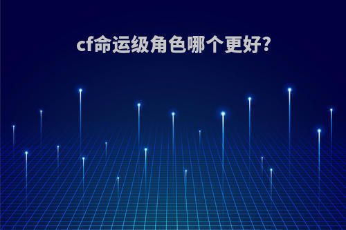 cf命运级角色哪个更好?