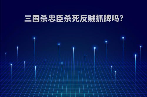 三国杀忠臣杀死反贼抓牌吗?