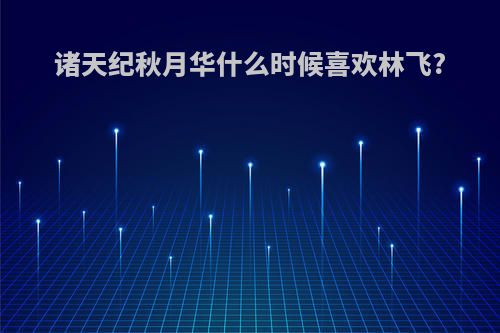 诸天纪秋月华什么时候喜欢林飞?