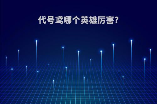 代号鸢哪个英雄厉害?