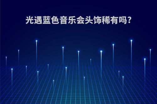 光遇蓝色音乐会头饰稀有吗?