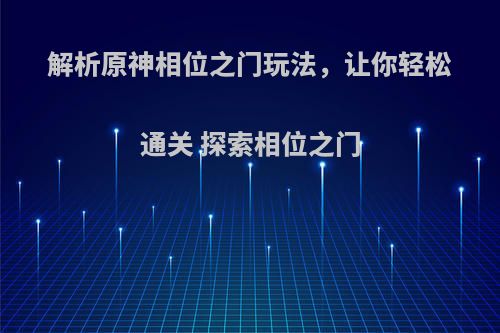 解析原神相位之门玩法，让你轻松通关 探索相位之门