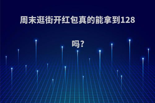 周末逛街开红包真的能拿到128吗?