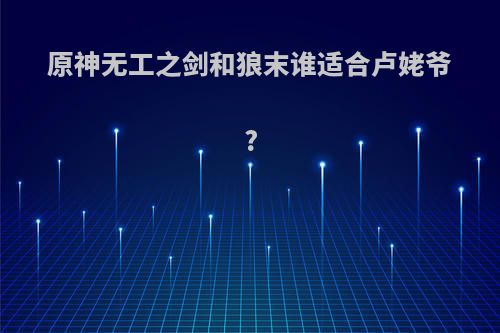 原神无工之剑和狼末谁适合卢姥爷?