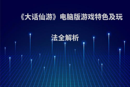 《大话仙游》电脑版游戏特色及玩法全解析