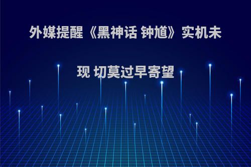 外媒提醒《黑神话 钟馗》实机未现 切莫过早寄望