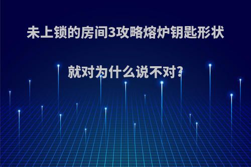 未上锁的房间3攻略熔炉钥匙形状就对为什么说不对?